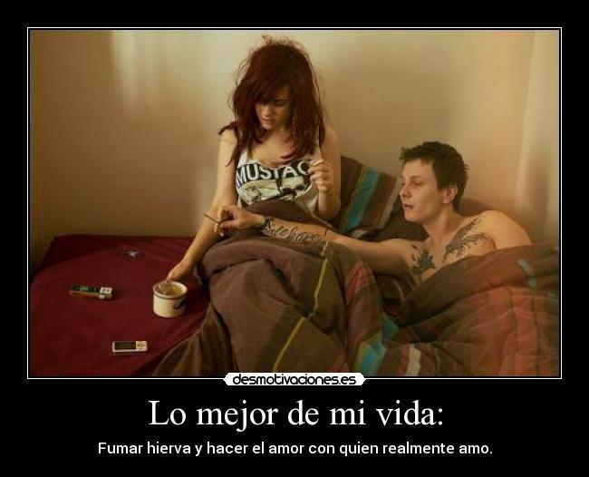 Lo mejor de mi vida: - Fumar hierva y hacer el amor con quien realmente amo.