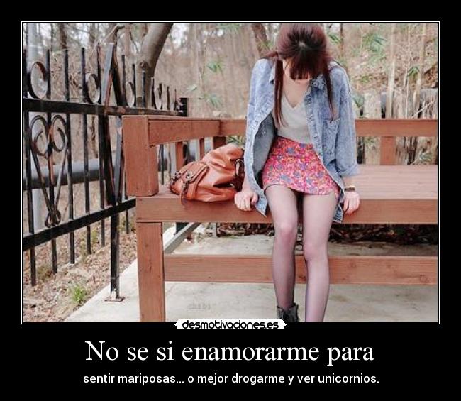 No se si enamorarme para - sentir mariposas... o mejor drogarme y ver unicornios.