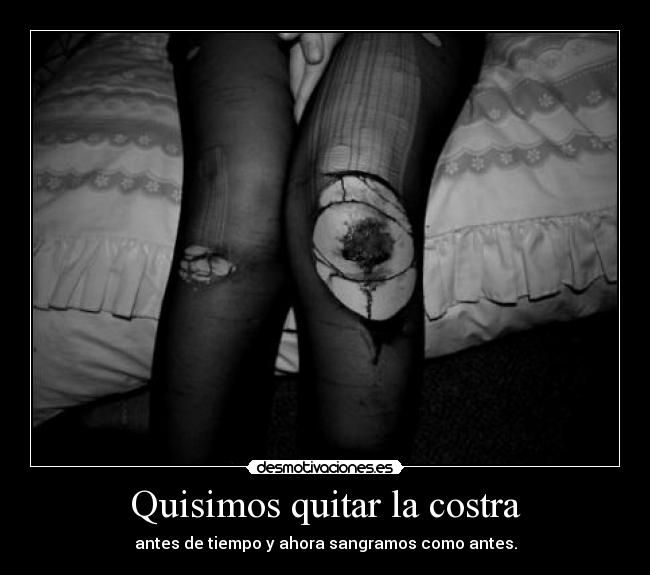 Quisimos quitar la costra - antes de tiempo y ahora sangramos como antes.