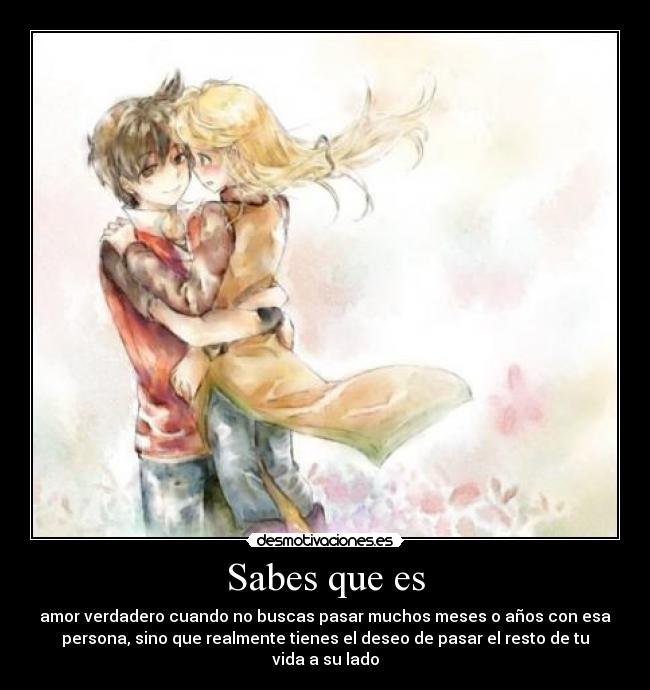 Sabes que es - amor verdadero cuando no buscas pasar muchos meses o años con esa
persona, sino que realmente tienes el deseo de pasar el resto de tu
vida a su lado