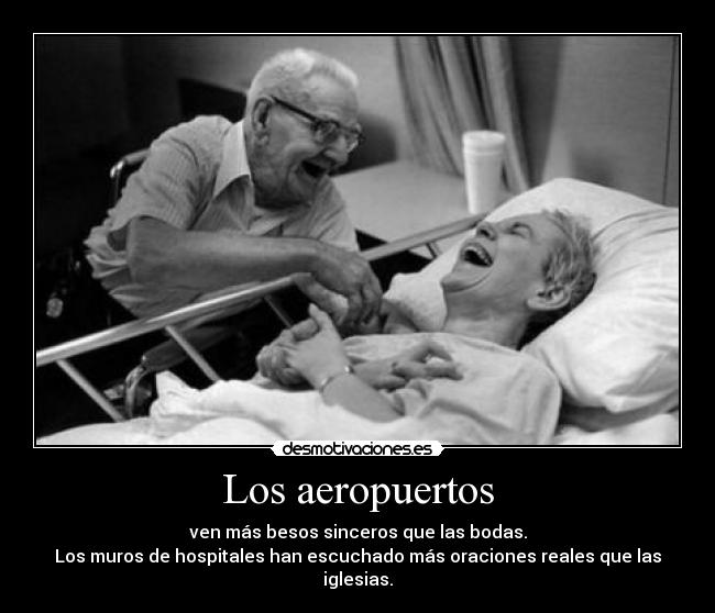 Los aeropuertos - ven más besos sinceros que las bodas.
Los muros de hospitales han escuchado más oraciones reales que las iglesias.