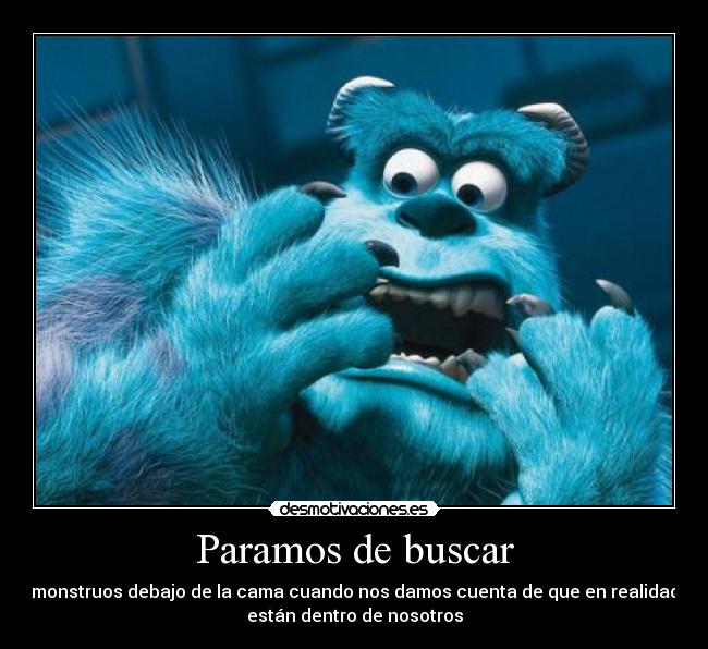 Paramos de buscar - monstruos debajo de la cama cuando nos damos cuenta de que en realidad
están dentro de nosotros