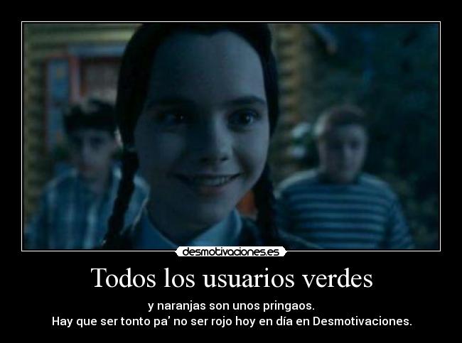 Todos los usuarios verdes - y naranjas son unos pringaos.
Hay que ser tonto pa no ser rojo hoy en día en Desmotivaciones.