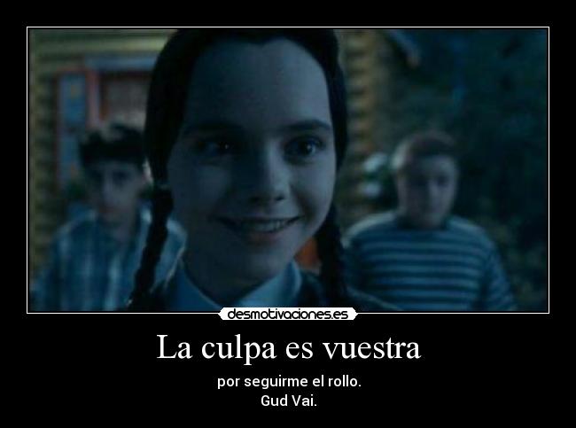 La culpa es vuestra - por seguirme el rollo.
Gud Vai.