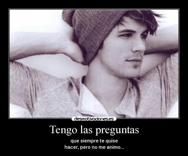 Tengo las preguntas - que siempre te quise
hacer, pero no me animo...