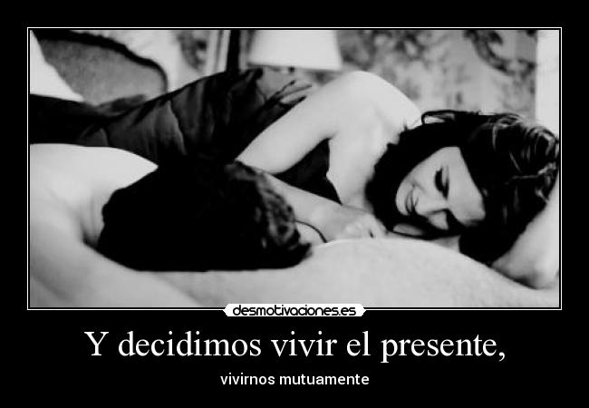 Y decidimos vivir el presente, - vivirnos mutuamente