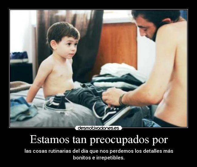 Estamos tan preocupados por - las cosas rutinarias del día que nos perdemos los detalles más bonitos e irrepetibles.