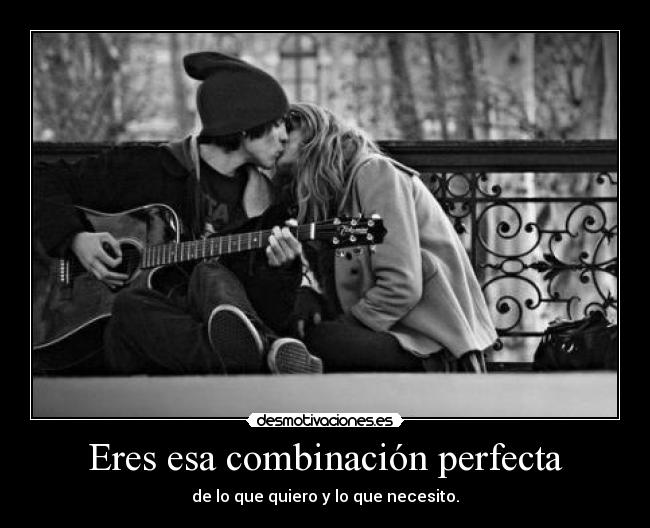 Eres esa combinación perfecta - de lo que quiero y lo que necesito.