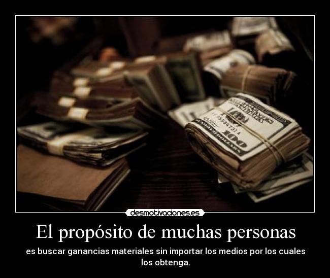 El propósito de muchas personas - es buscar ganancias materiales sin importar los medios por los cuales los obtenga.