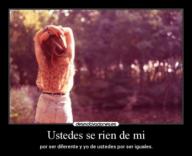 Ustedes se rien de mi - por ser diferente y yo de ustedes por ser iguales.