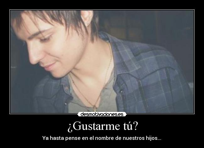 ¿Gustarme tú? -
