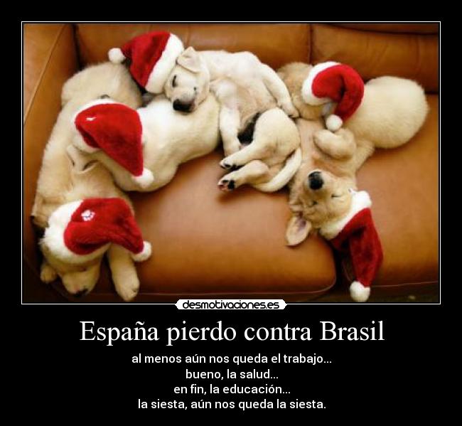 España pierdo contra Brasil - al menos aún nos queda el trabajo...
bueno, la salud...
en fin, la educación...
la siesta, aún nos queda la siesta.