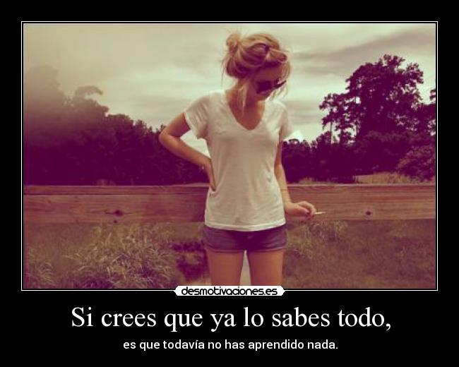 Si crees que ya lo sabes todo, - es que todavía no has aprendido nada.