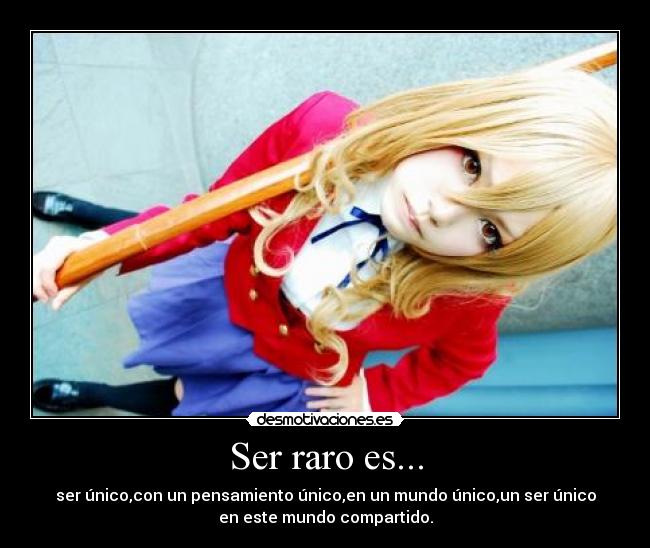 Ser raro es... - ser único,con un pensamiento único,en un mundo único,un ser único
en este mundo compartido.