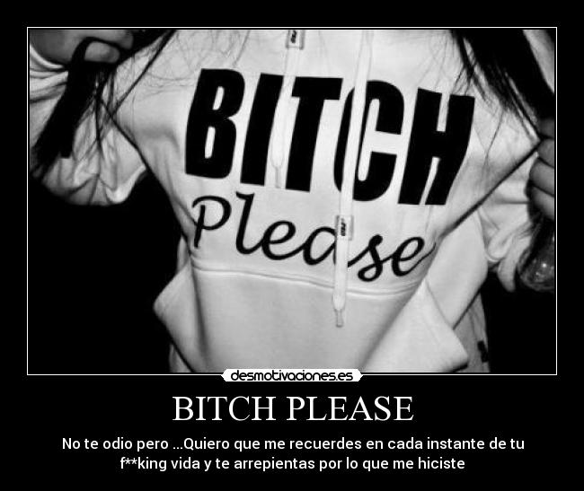 BITCH PLEASE - No te odio pero ...Quiero que me recuerdes en cada instante de tu
f**king vida y te arrepientas por lo que me hiciste