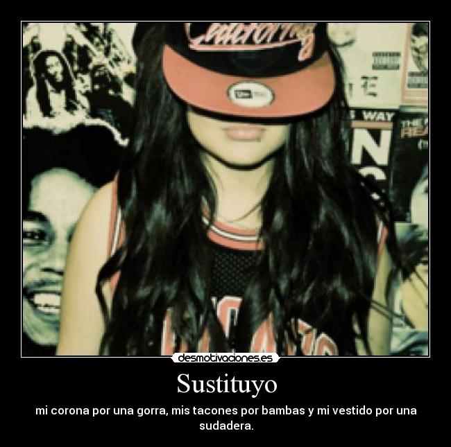 Sustituyo - mi corona por una gorra, mis tacones por bambas y mi vestido por una sudadera.