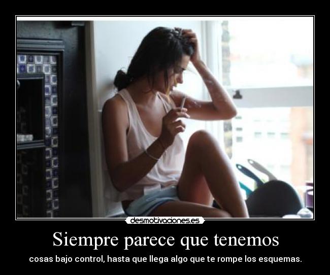 Siempre parece que tenemos - cosas bajo control, hasta que llega algo que te rompe los esquemas.