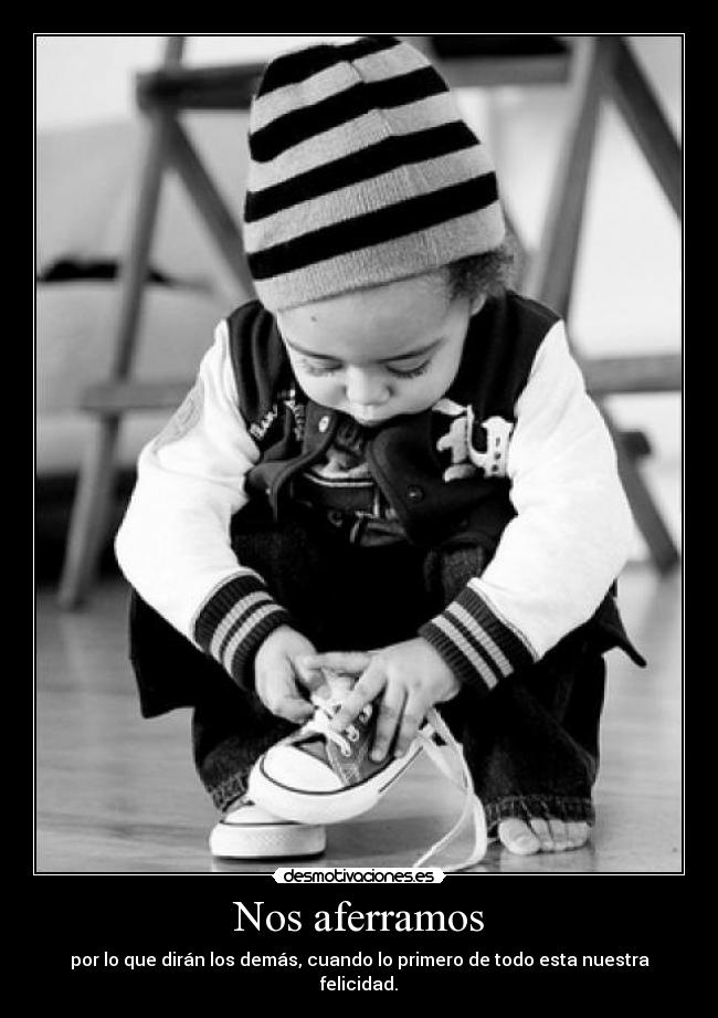 Nos aferramos - por lo que dirán los demás, cuando lo primero de todo esta nuestra felicidad.