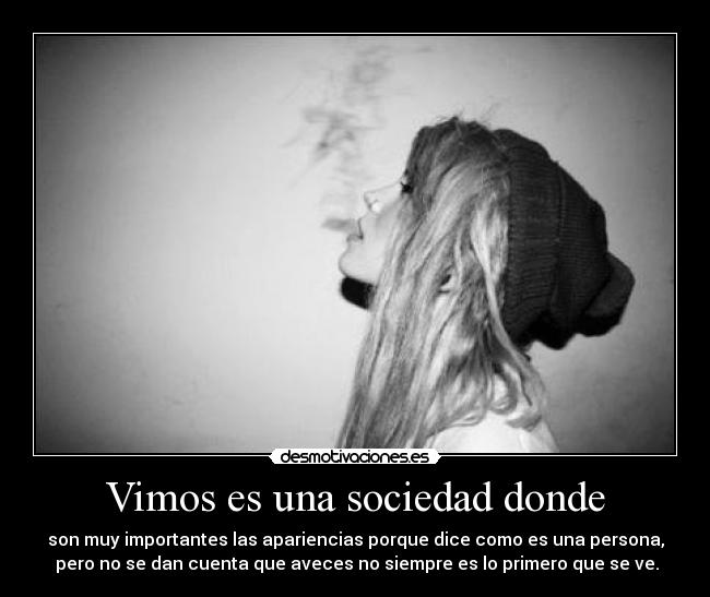 Vimos es una sociedad donde - son muy importantes las apariencias porque dice como es una persona,
pero no se dan cuenta que aveces no siempre es lo primero que se ve.