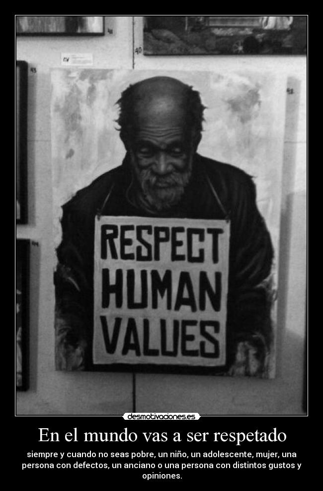 En el mundo vas a ser respetado - siempre y cuando no seas pobre, un niño, un adolescente, mujer, una
persona con defectos, un anciano o una persona con distintos gustos y
opiniones.