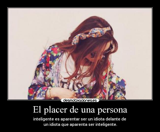 El placer de una persona - inteligente es aparentar ser un idiota delante de 
un idiota que aparenta ser inteligente.