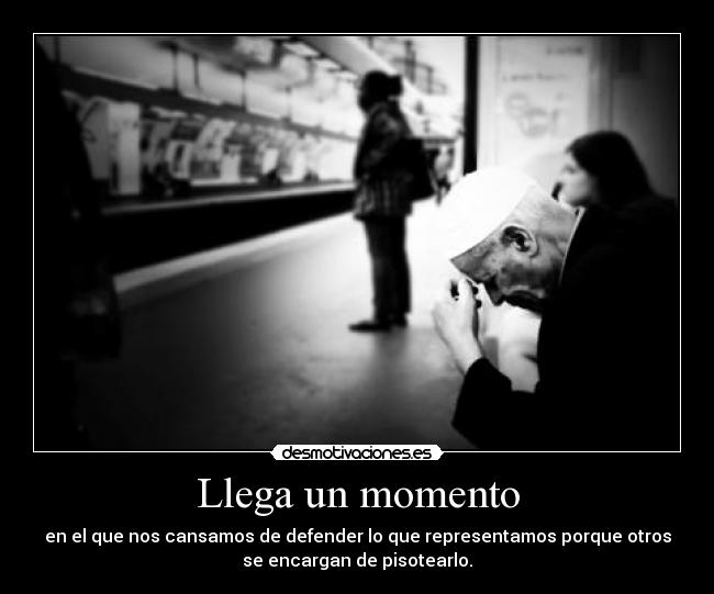 Llega un momento - en el que nos cansamos de defender lo que representamos porque otros
se encargan de pisotearlo.