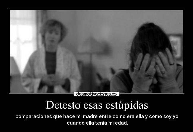 Detesto esas estúpidas - comparaciones que hace mi madre entre como era ella y como soy yo
cuando ella tenía mi edad.