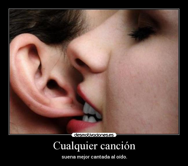 Cualquier canción - suena mejor cantada al oído.