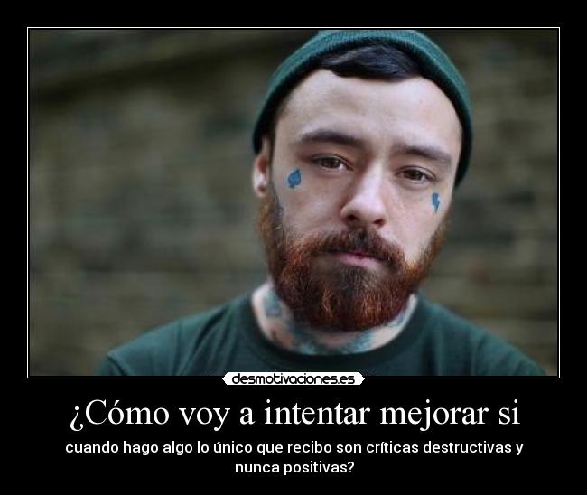 ¿Cómo voy a intentar mejorar si - cuando hago algo lo único que recibo son críticas destructivas y nunca positivas?