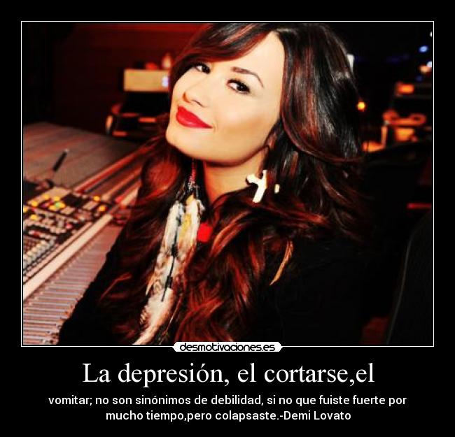 La depresión, el cortarse,el - vomitar; no son sinónimos de debilidad, si no que fuiste fuerte por
mucho tiempo,pero colapsaste.-Demi Lovato