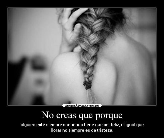 No creas que porque - alguien esté siempre sonriendo tiene que ser feliz, al igual que
llorar no siempre es de tristeza.
