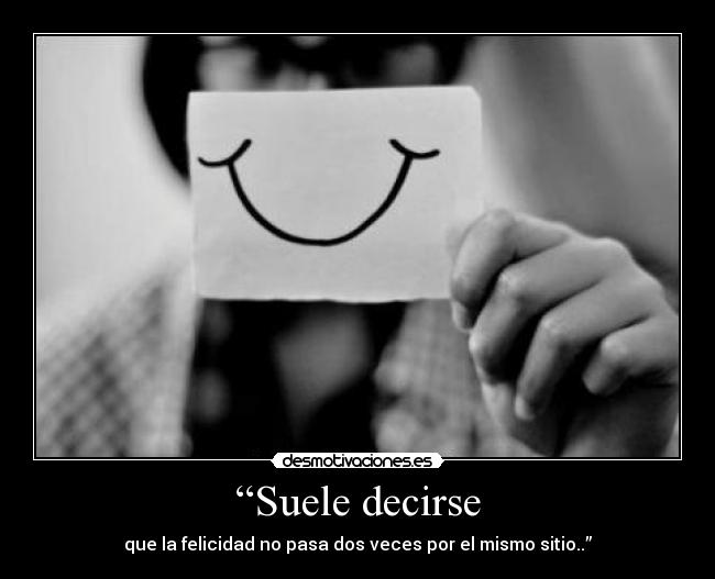 “Suele decirse - que la felicidad no pasa dos veces por el mismo sitio..”