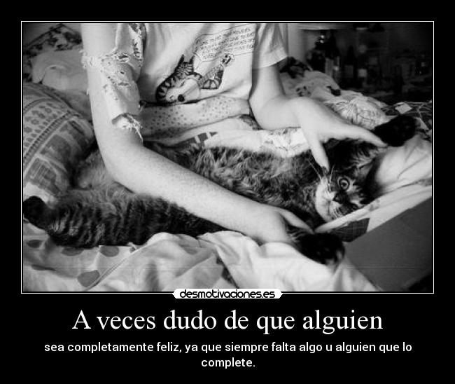 A veces dudo de que alguien - sea completamente feliz, ya que siempre falta algo u alguien que lo complete.