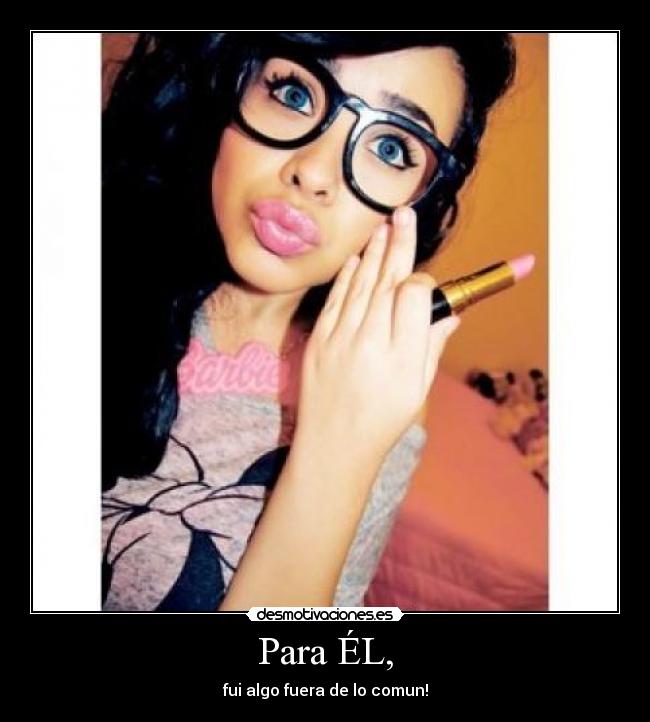 Para ÉL, - fui algo fuera de lo comun!