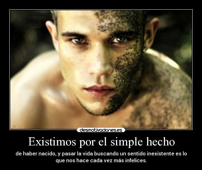 Existimos por el simple hecho - de haber nacido, y pasar la vida buscando un sentido inexistente es lo
que nos hace cada vez más infelices.