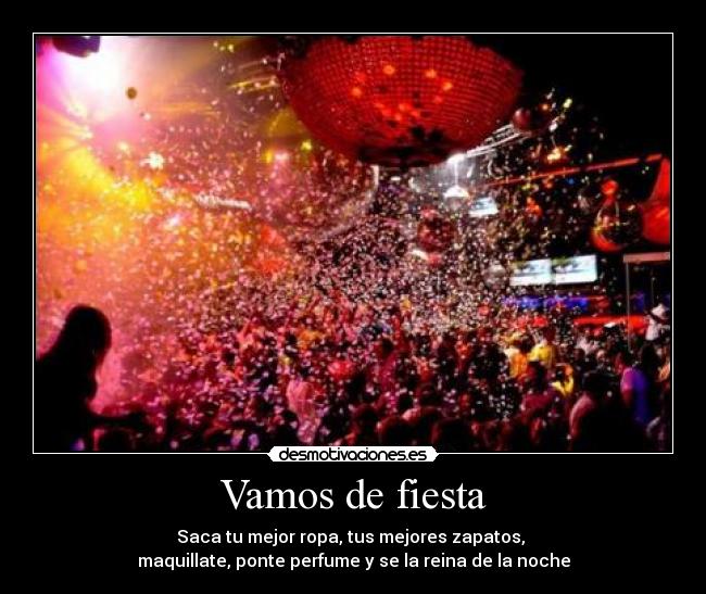 Vamos de fiesta - Saca tu mejor ropa, tus mejores zapatos,
maquillate, ponte perfume y se la reina de la noche
