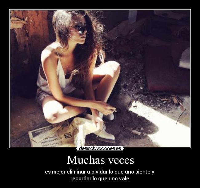 Muchas veces - es mejor eliminar u olvidar lo que uno siente y 
recordar lo que uno vale.