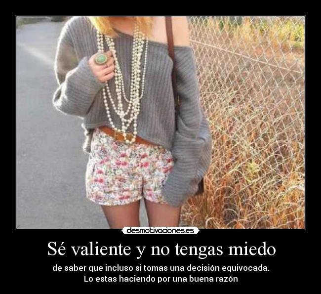 Sé valiente y no tengas miedo - de saber que incluso si tomas una decisión equivocada.
Lo estas haciendo por una buena razón