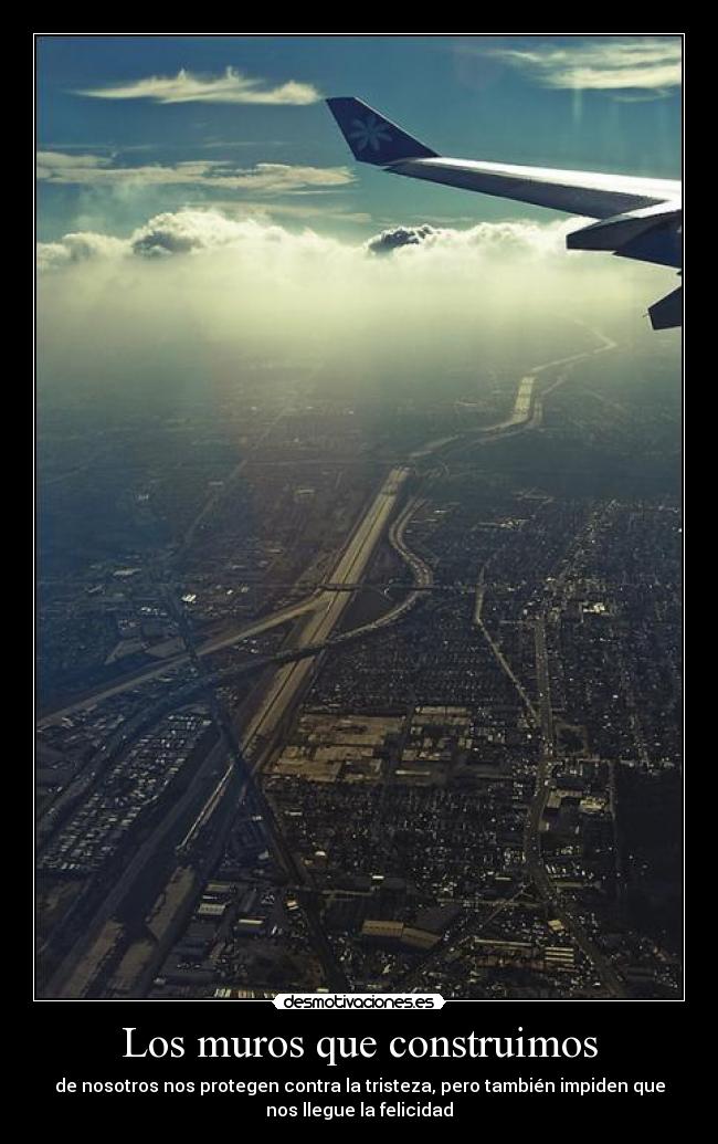 Los muros que construimos - de nosotros nos protegen contra la tristeza, pero también impiden que
nos llegue la felicidad