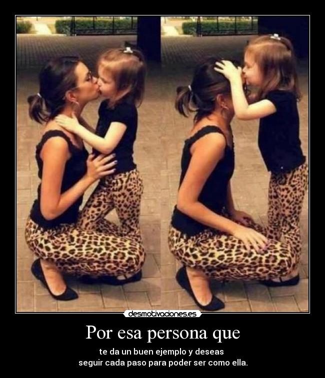 Por esa persona que - te da un buen ejemplo y deseas 
seguir cada paso para poder ser como ella.