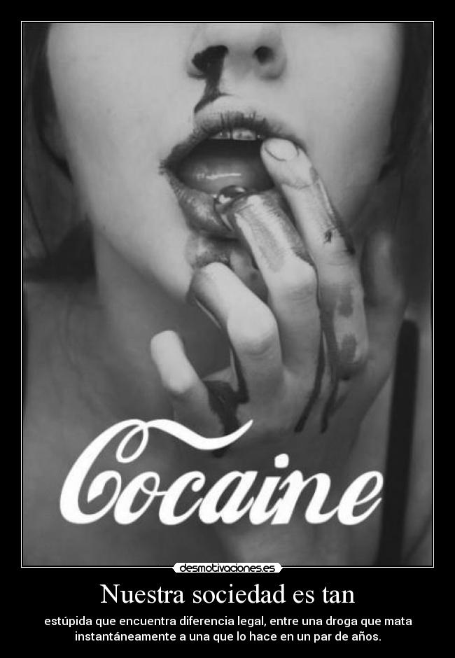 Nuestra sociedad es tan - estúpida que encuentra diferencia legal, entre una droga que mata
instantáneamente a una que lo hace en un par de años.