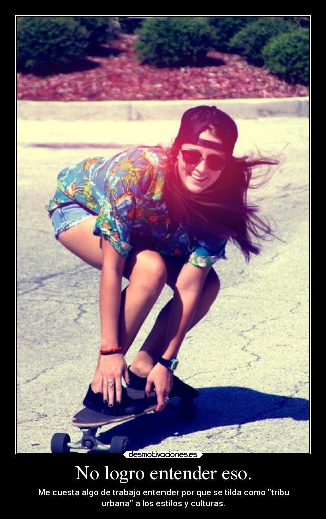 No logro entender eso. - Me cuesta algo de trabajo entender por que se tilda como tribu
urbana a los estilos y culturas.