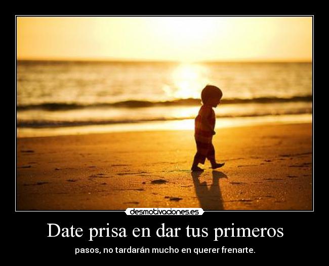 Date prisa en dar tus primeros - pasos, no tardarán mucho en querer frenarte.