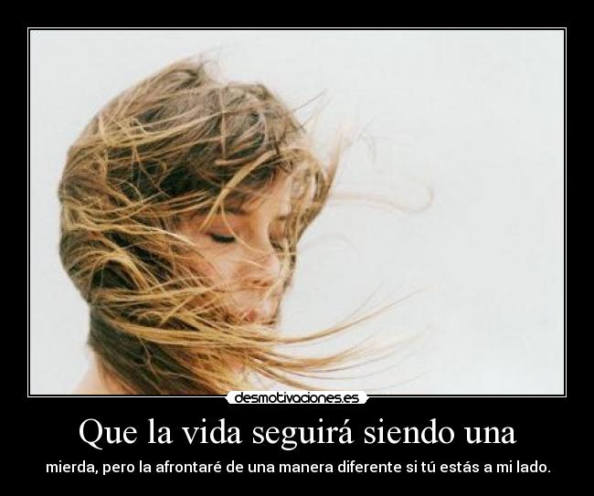 Que la vida seguirá siendo una - mierda, pero la afrontaré de una manera diferente si tú estás a mi lado.