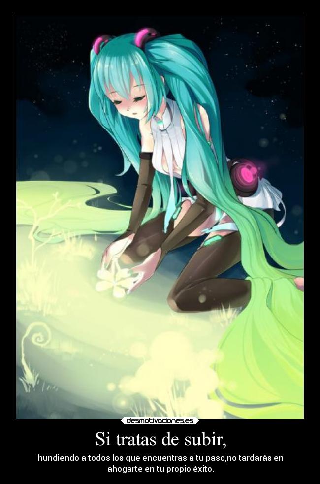 Si tratas de subir, - hundiendo a todos los que encuentras a tu paso,no tardarás en
ahogarte en tu propio éxito.