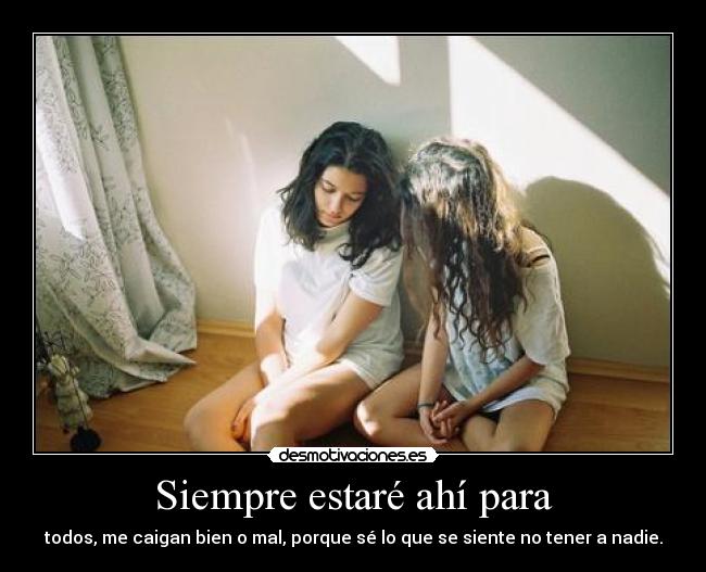 Siempre estaré ahí para - todos, me caigan bien o mal, porque sé lo que se siente no tener a nadie.