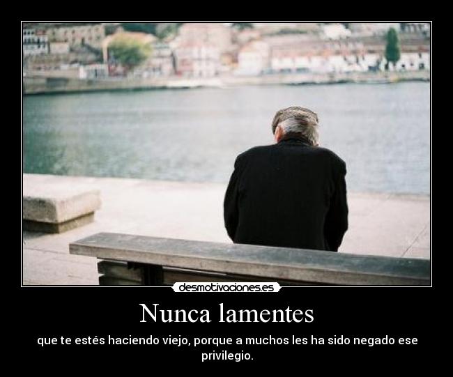 Nunca lamentes - que te estés haciendo viejo, porque a muchos les ha sido negado ese privilegio.