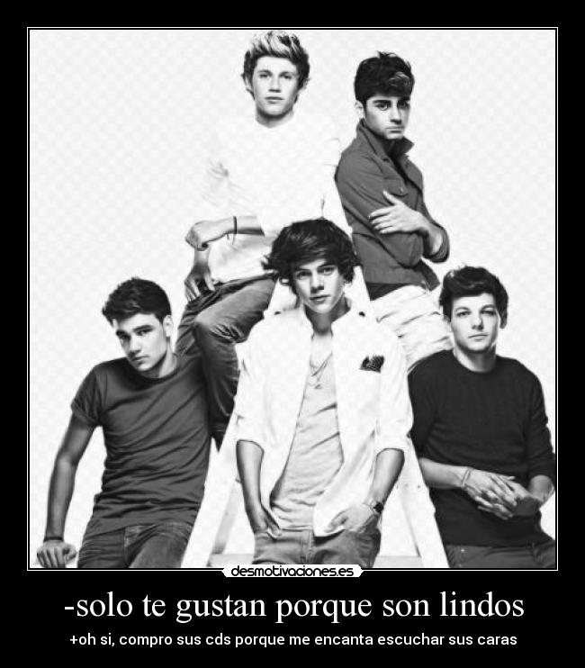 -solo te gustan porque son lindos - +oh si, compro sus cds porque me encanta escuchar sus caras