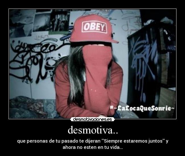 desmotiva.. - que personas de tu pasado te dijeran Siempre estaremos juntos y
ahora no esten en tu vida...