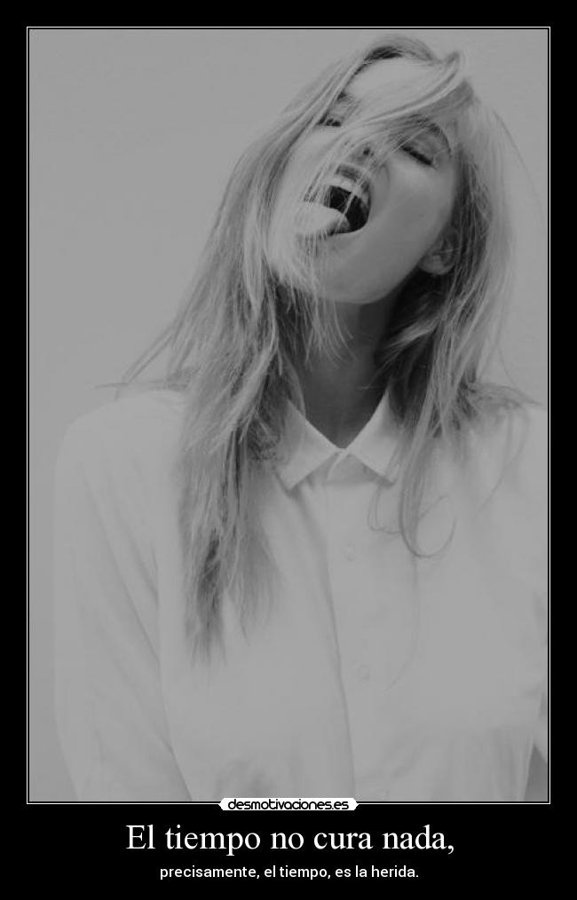 El tiempo no cura nada, -